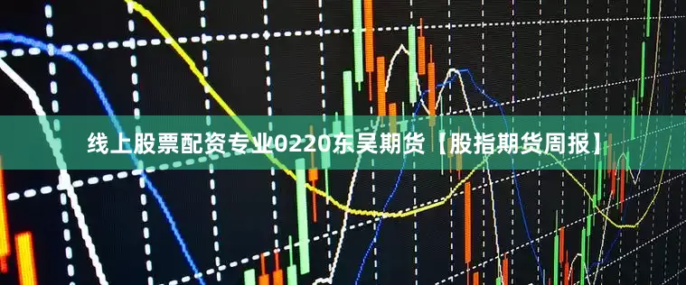 线上股票配资专业0220东吴期货【股指期货周报】