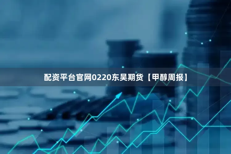 配资平台官网0220东吴期货【甲醇周报】