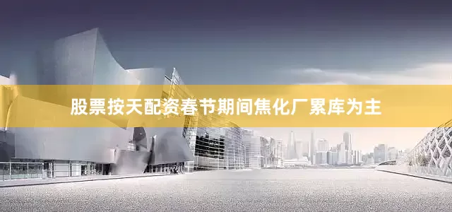 股票按天配资春节期间焦化厂累库为主
