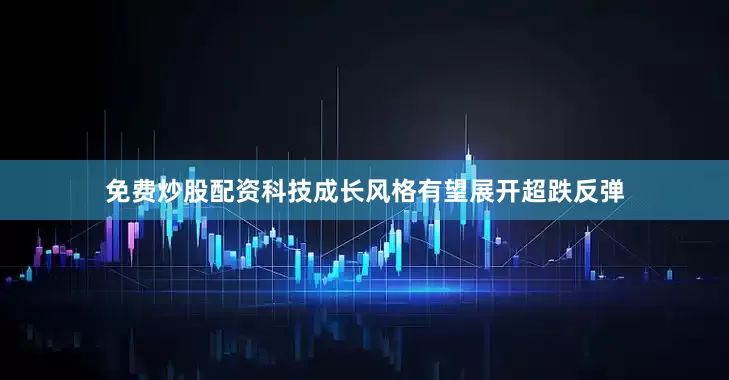 免费炒股配资科技成长风格有望展开超跌反弹
