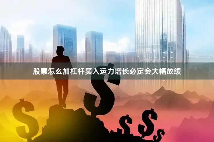 股票怎么加杠杆买入运力增长必定会大幅放缓