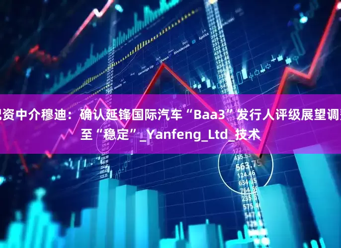 配资中介穆迪：确认延锋国际汽车“Baa3”发行人评级展望调整至“稳定”_Yanfeng_Ltd_技术