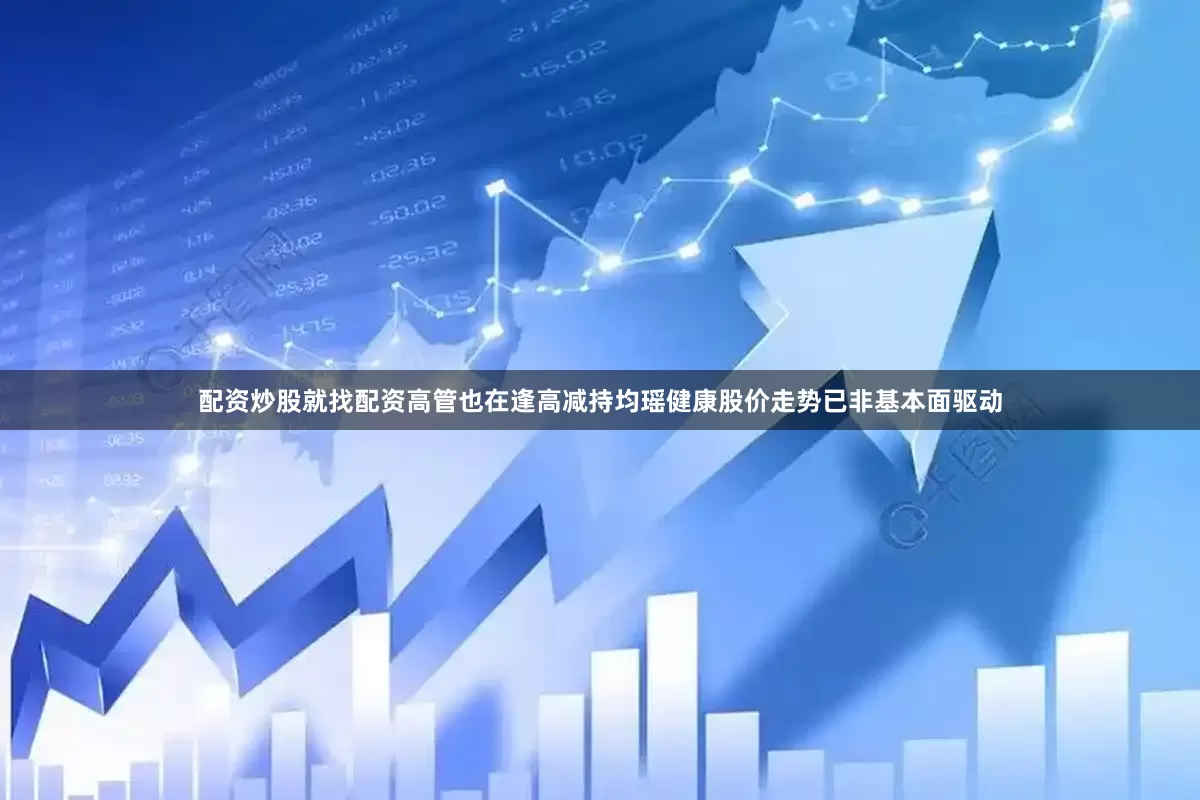 配资炒股就找配资高管也在逢高减持均瑶健康股价走势已非基本面驱动