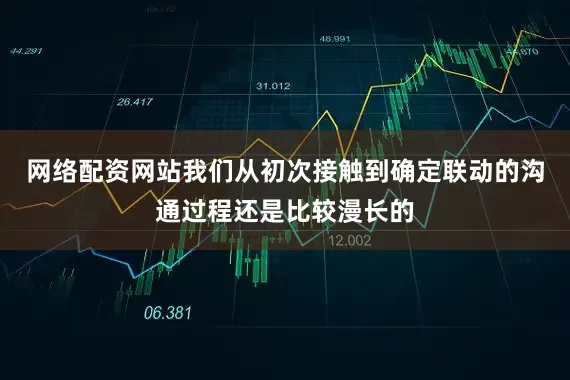 网络配资网站我们从初次接触到确定联动的沟通过程还是比较漫长的