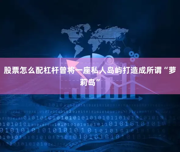 股票怎么配杠杆曾将一座私人岛屿打造成所谓“萝莉岛”
