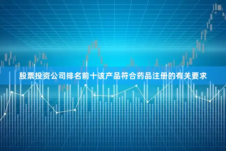股票投资公司排名前十该产品符合药品注册的有关要求