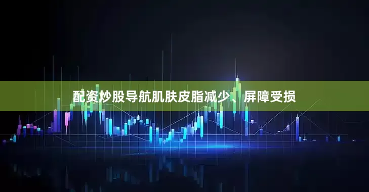 配资炒股导航肌肤皮脂减少、屏障受损