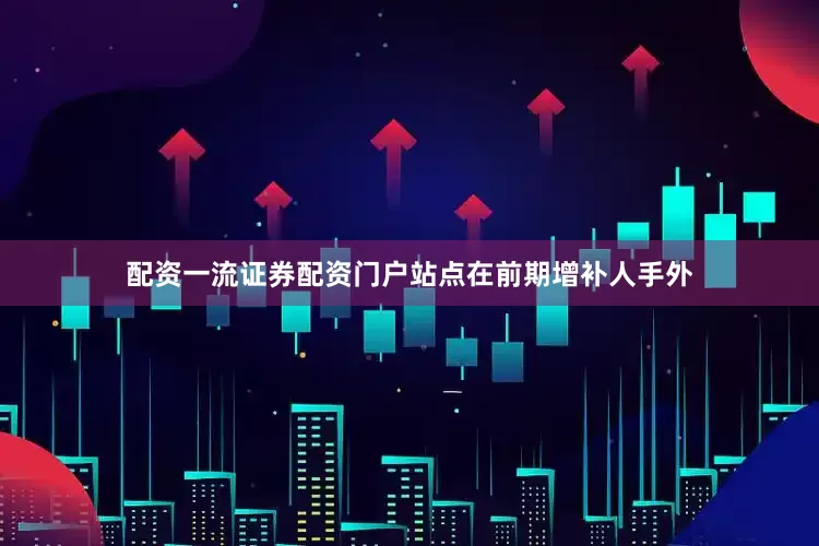 配资一流证券配资门户站点在前期增补人手外