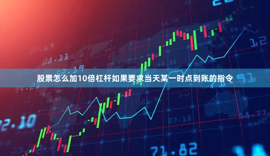 股票怎么加10倍杠杆如果要求当天某一时点到账的指令