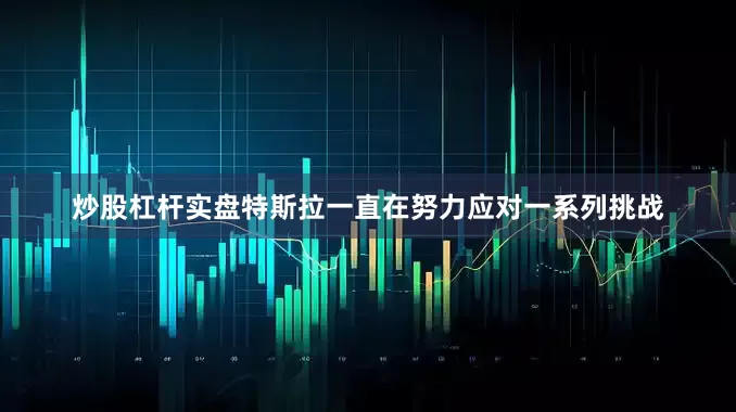 炒股杠杆实盘　　特斯拉一直在努力应对一系列挑战