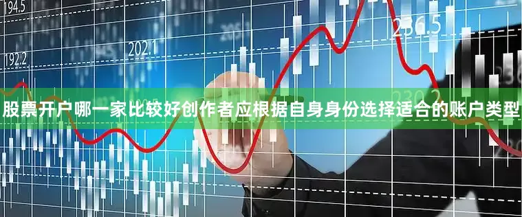 股票开户哪一家比较好创作者应根据自身身份选择适合的账户类型