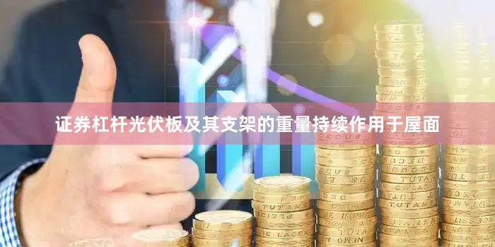 证券杠杆光伏板及其支架的重量持续作用于屋面