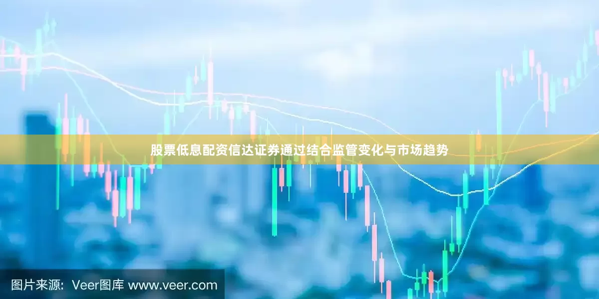 股票低息配资信达证券通过结合监管变化与市场趋势