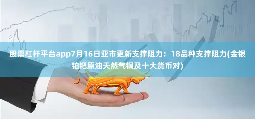 股票杠杆平台app7月16日亚市更新支撑阻力：18品种支撑阻力(金银铂钯原油天然气铜及十大货币对)