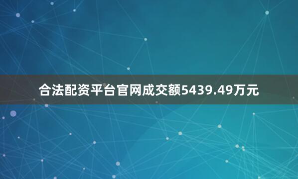 合法配资平台官网成交额5439.49万元