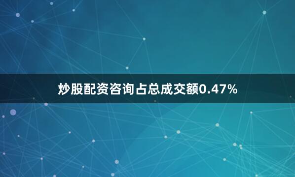 炒股配资咨询占总成交额0.47%