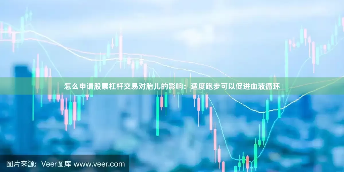 怎么申请股票杠杆交易对胎儿的影响：适度跑步可以促进血液循环