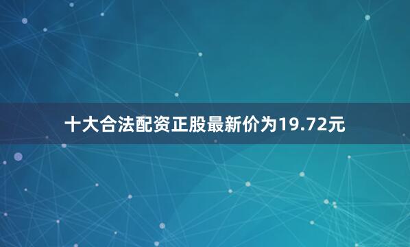 十大合法配资正股最新价为19.72元