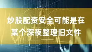 炒股配资安全可能是在某个深夜整理旧文件