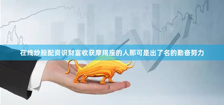 在线炒股配资识财富收获摩羯座的人那可是出了名的勤奋努力