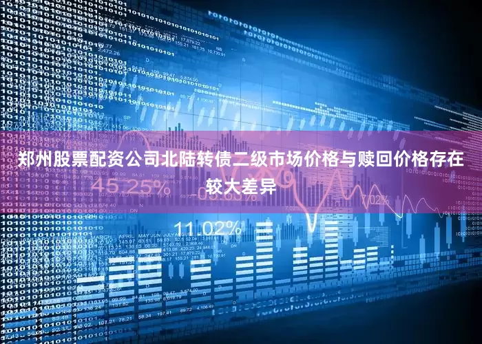 郑州股票配资公司北陆转债二级市场价格与赎回价格存在较大差异