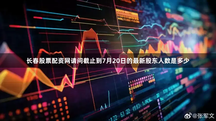 长春股票配资网请问截止到7月20日的最新股东人数是多少