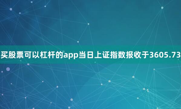 买股票可以杠杆的app当日上证指数报收于3605.73