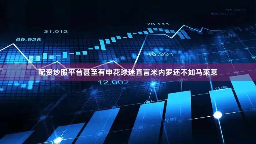 配资炒股平台甚至有申花球迷直言米内罗还不如马莱莱