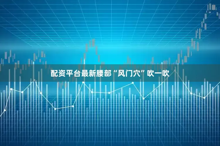 配资平台最新腰部“风门穴”吹一吹