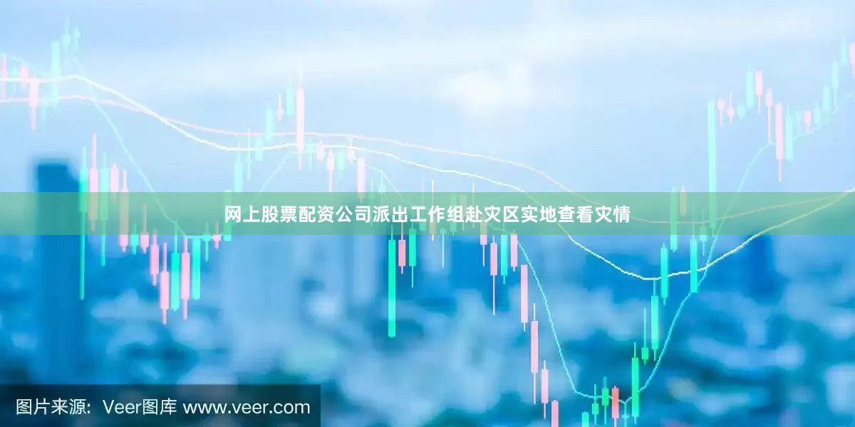 网上股票配资公司派出工作组赴灾区实地查看灾情