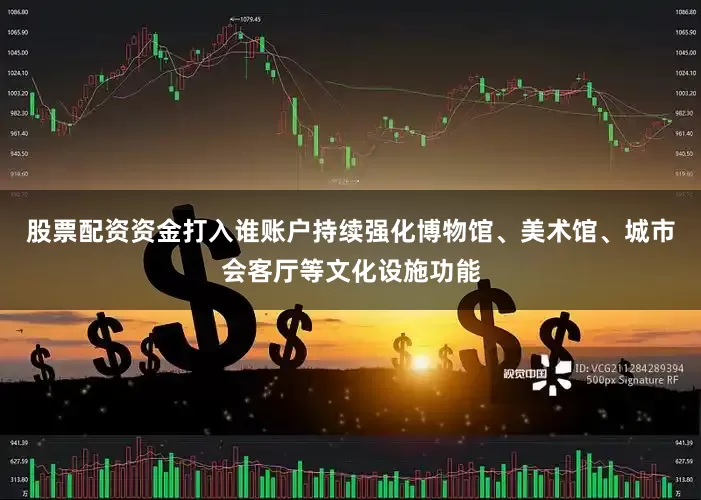 股票配资资金打入谁账户持续强化博物馆、美术馆、城市会客厅等文化设施功能
