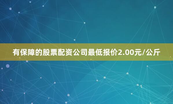有保障的股票配资公司最低报价2.00元/公斤