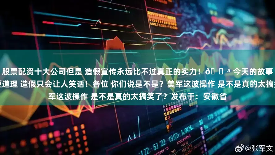 股票配资十大公司但是 造假宣传永远比不过真正的实力！💪 今天的故事告诉我们：实力才是硬道理 造假只会让人笑话！各位 你们说是不是？美军这波操作 是不是真的太搞笑了？发布于：安徽省