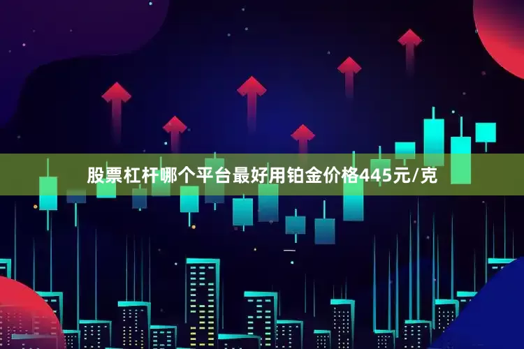 股票杠杆哪个平台最好用铂金价格445元/克