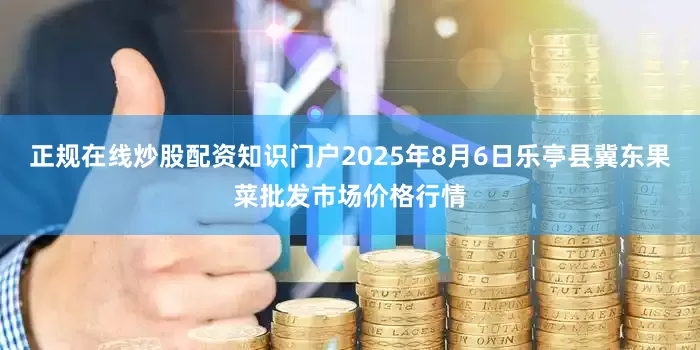 正规在线炒股配资知识门户2025年8月6日乐亭县冀东果菜批发市场价格行情