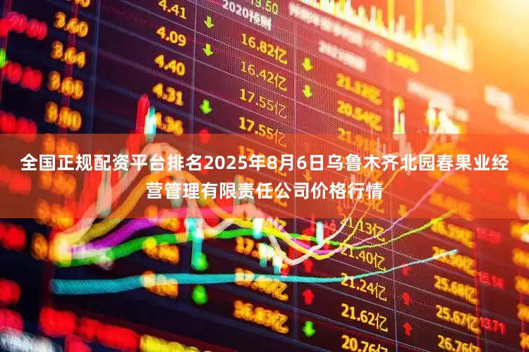 全国正规配资平台排名2025年8月6日乌鲁木齐北园春果业经营管理有限责任公司价格行情