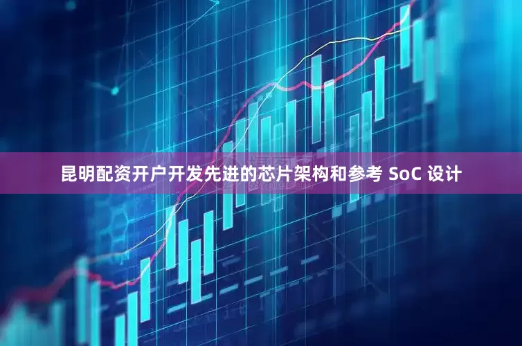 昆明配资开户开发先进的芯片架构和参考 SoC 设计