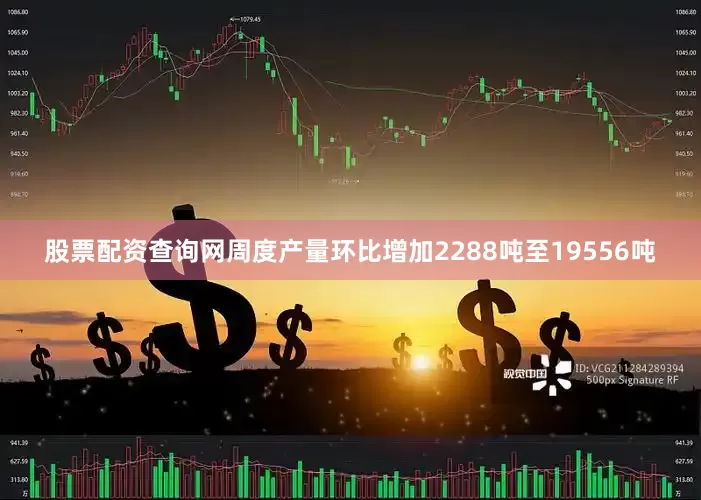 股票配资查询网周度产量环比增加2288吨至19556吨