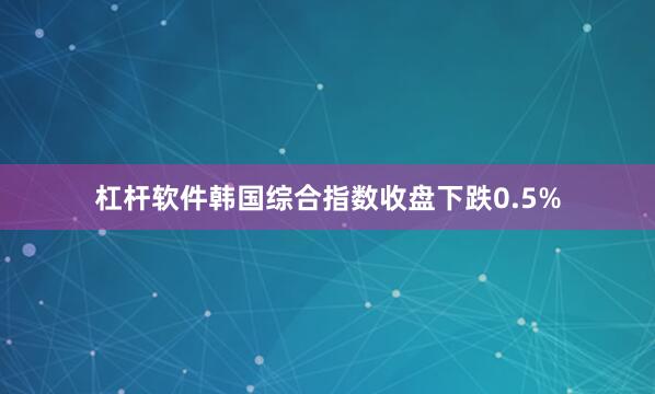 杠杆软件韩国综合指数收盘下跌0.5%