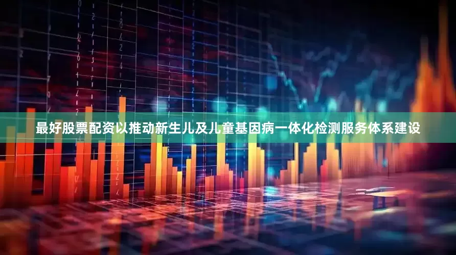 最好股票配资以推动新生儿及儿童基因病一体化检测服务体系建设