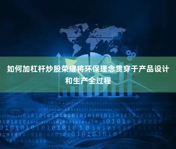 如何加杠杆炒股荣耀将环保理念贯穿于产品设计和生产全过程