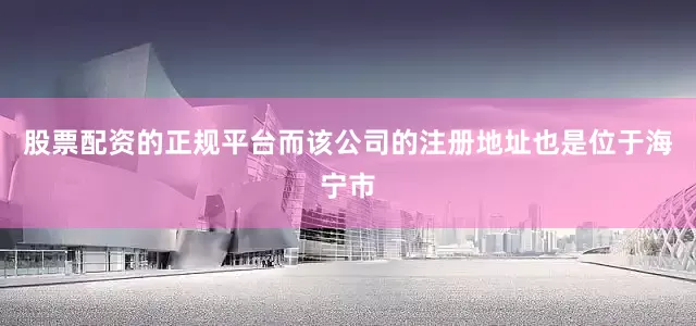 股票配资的正规平台而该公司的注册地址也是位于海宁市
