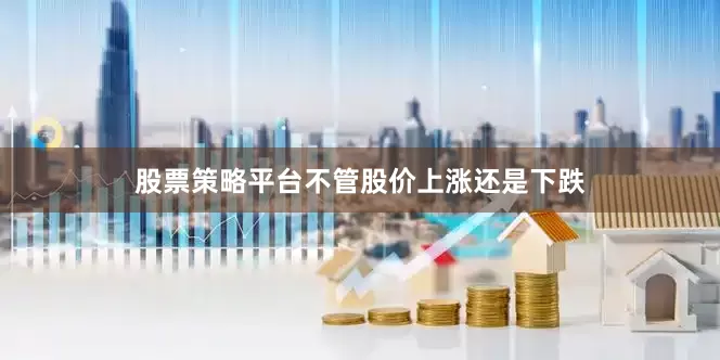 股票策略平台不管股价上涨还是下跌