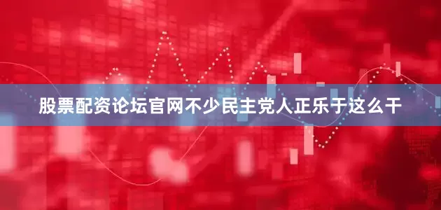 股票配资论坛官网不少民主党人正乐于这么干