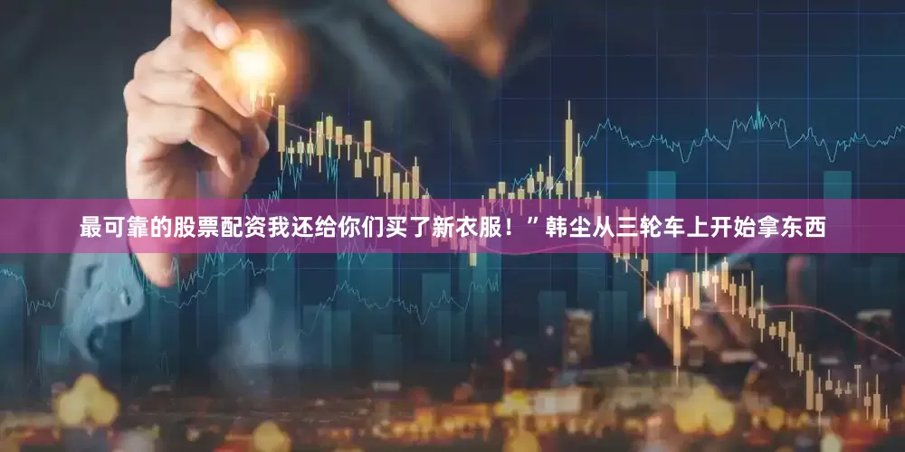 最可靠的股票配资我还给你们买了新衣服！”韩尘从三轮车上开始拿东西