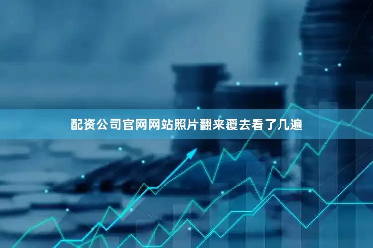 配资公司官网网站照片翻来覆去看了几遍