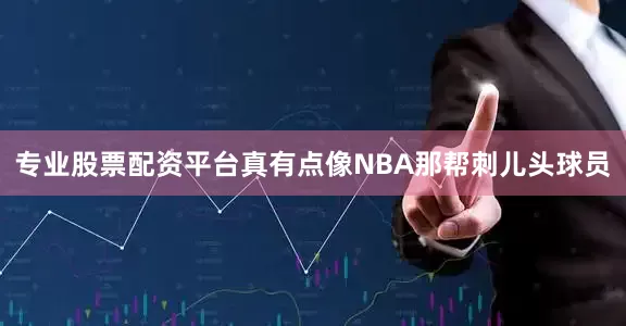 专业股票配资平台真有点像NBA那帮刺儿头球员