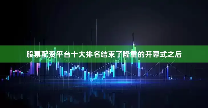 股票配资平台十大排名结束了隆重的开幕式之后