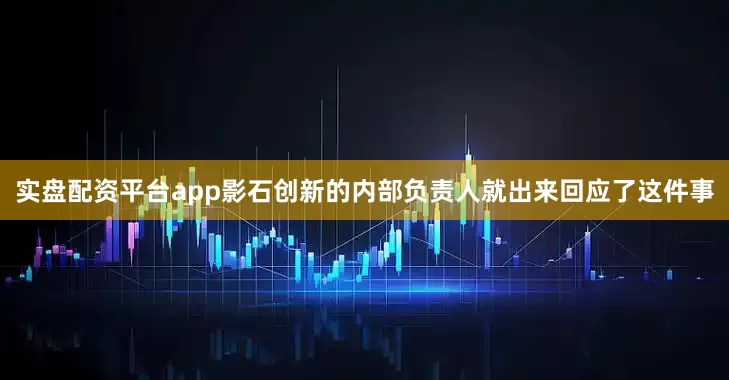实盘配资平台app影石创新的内部负责人就出来回应了这件事